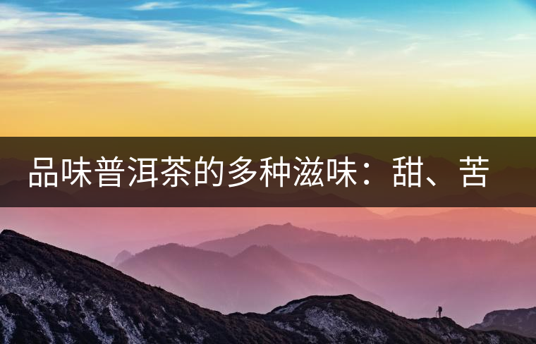 品味普洱茶的多種滋味：甜、苦、澀、酸、水、無味