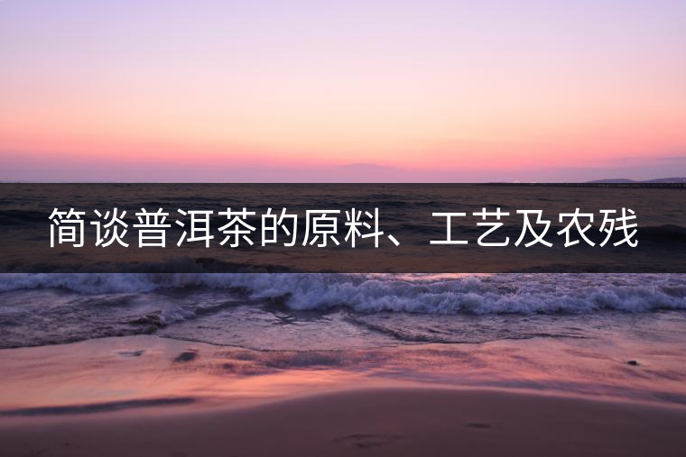 簡談普洱茶的原料、工藝及農(nóng)殘