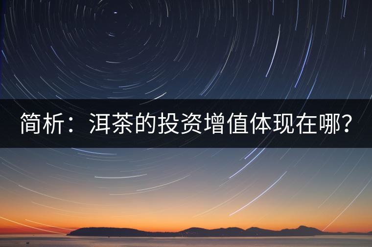 簡(jiǎn)析：洱茶的投資增值體現(xiàn)在哪？