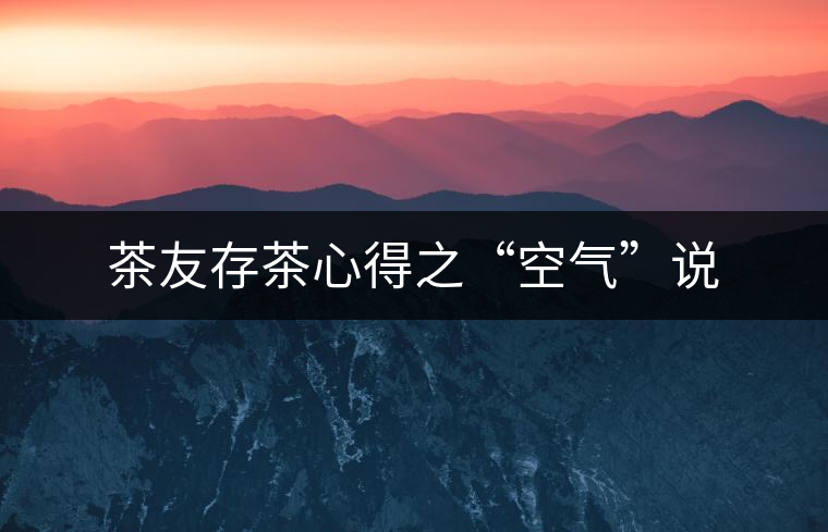 茶友存茶心得之“空氣”說(shuō) 茶友存茶心得之“空氣”說(shuō)