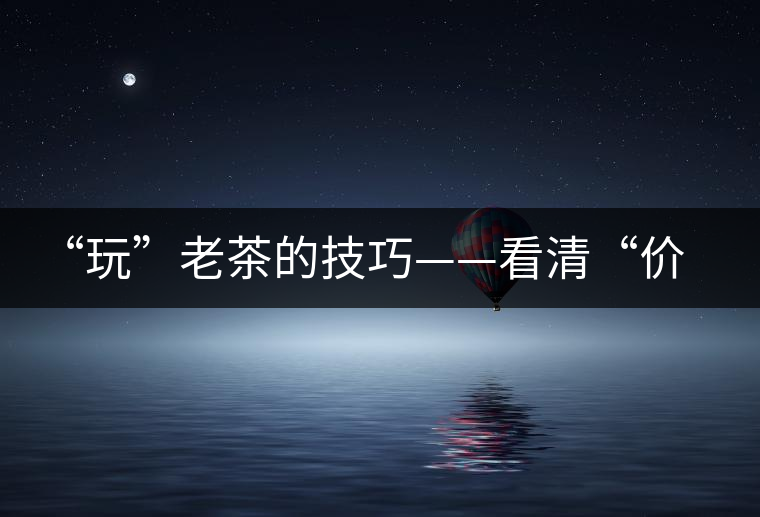 “玩”老茶的技巧——看清“價(jià)格鏈”上的那些老茶