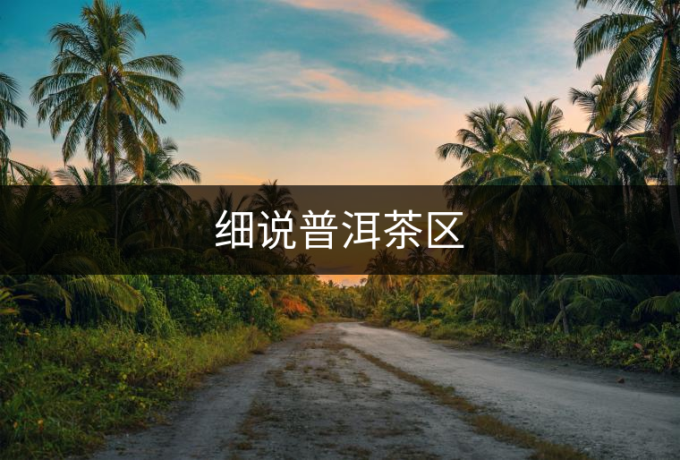 細(xì)說(shuō)普洱茶區(qū) 細(xì)說(shuō)普洱茶區(qū)