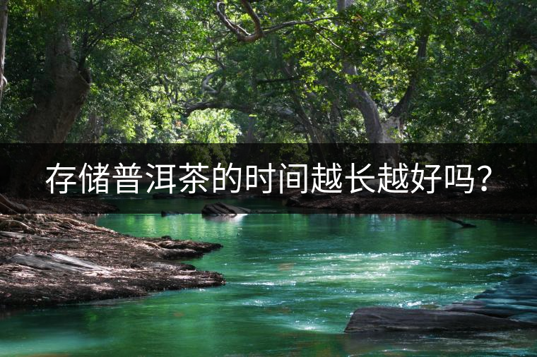 存儲(chǔ)普洱茶的時(shí)間越長(zhǎng)越好嗎？