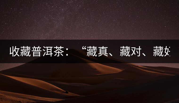 收藏普洱茶：“藏真、藏對、藏好”