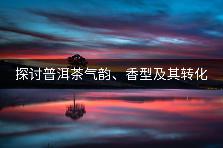 探討普洱茶氣韻、香型及其轉(zhuǎn)化 探討普洱茶氣韻、香型及其轉(zhuǎn)化