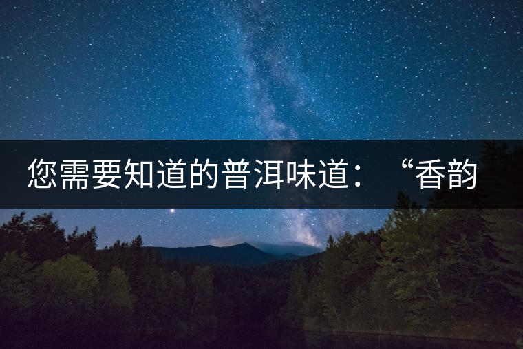 您需要知道的普洱味道：“香韻、茶湯粘稠度、喉韻”