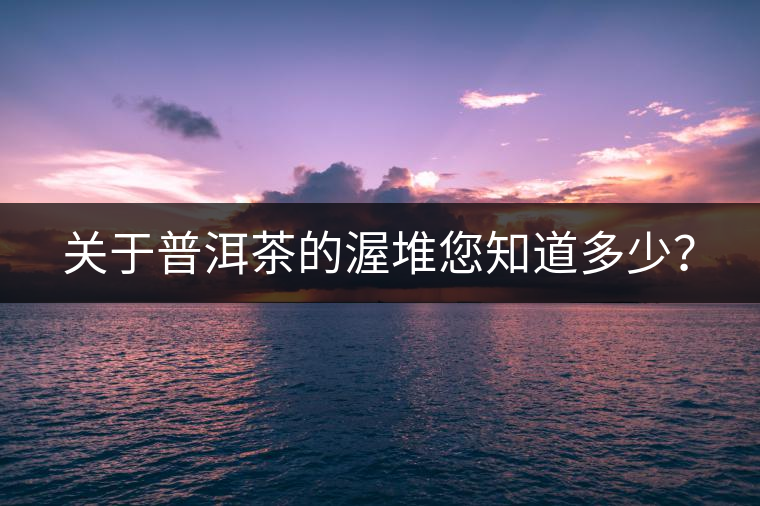 關(guān)于普洱茶的渥堆您知道多少？