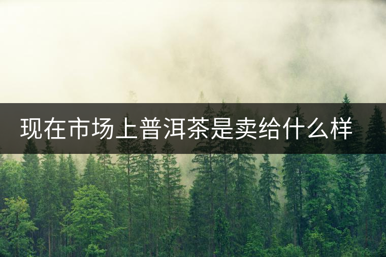 現(xiàn)在市場上普洱茶是賣給什么樣的消費者？