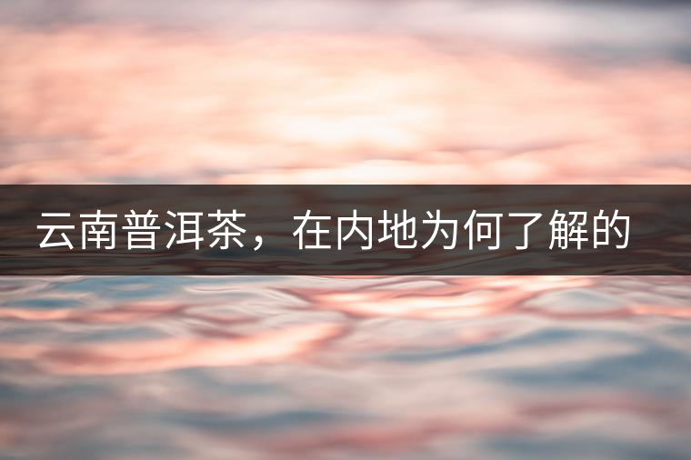 云南普洱茶，在內(nèi)地為何了解的人較少？