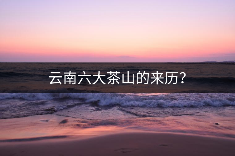 云南六大茶山的來歷？