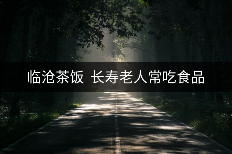 臨滄茶飯 長(zhǎng)壽老人常吃食品 臨滄茶飯 長(zhǎng)壽老人常吃食品