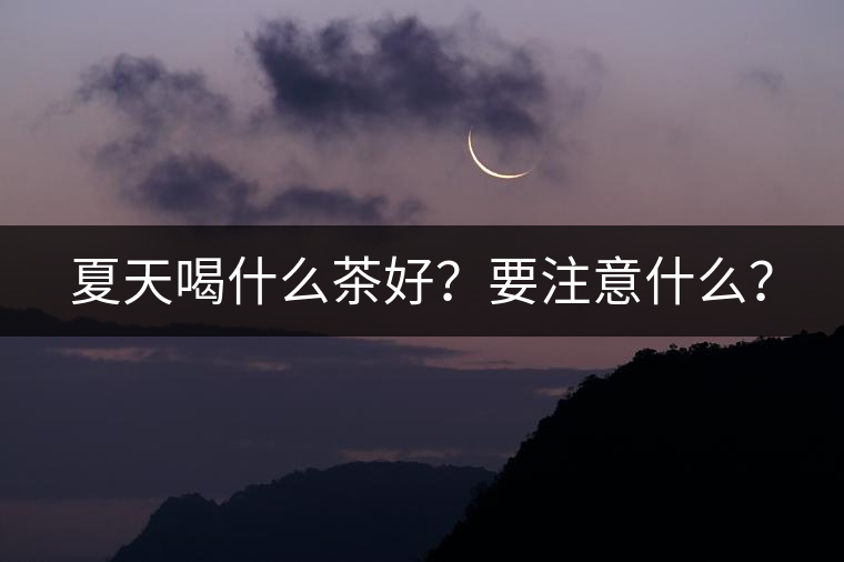 夏天喝什么茶好？要注意什么？