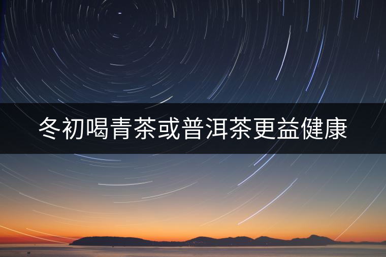 冬初喝青茶或普洱茶更益健康