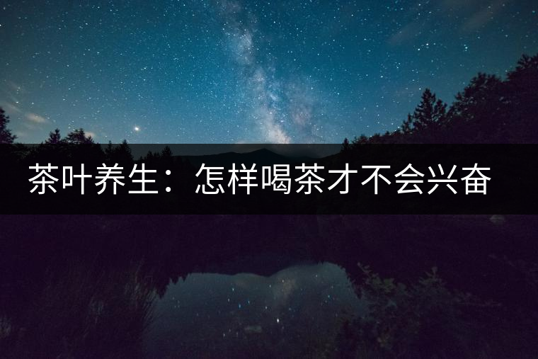 茶葉養(yǎng)生：怎樣喝茶才不會(huì)興奮失眠？