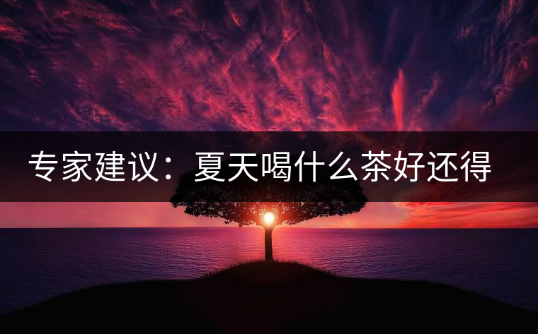 專家建議：夏天喝什么茶好還得看體質(zhì)