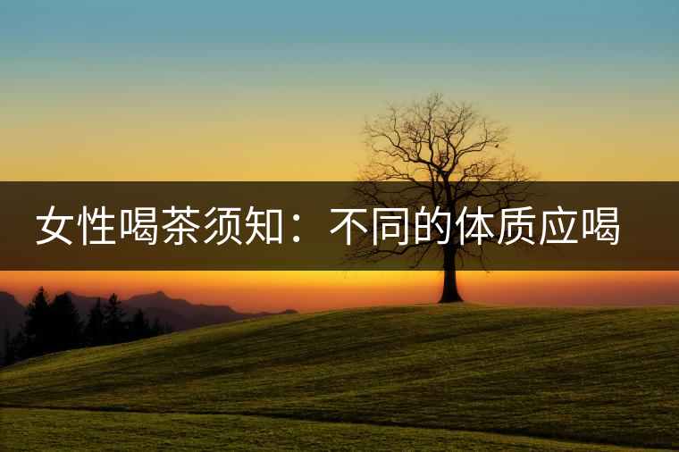 女性喝茶須知：不同的體質(zhì)應(yīng)喝不同的茶
