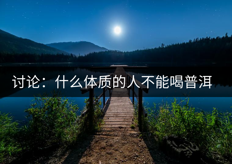 討論：什么體質(zhì)的人不能喝普洱茶呢？為什么？