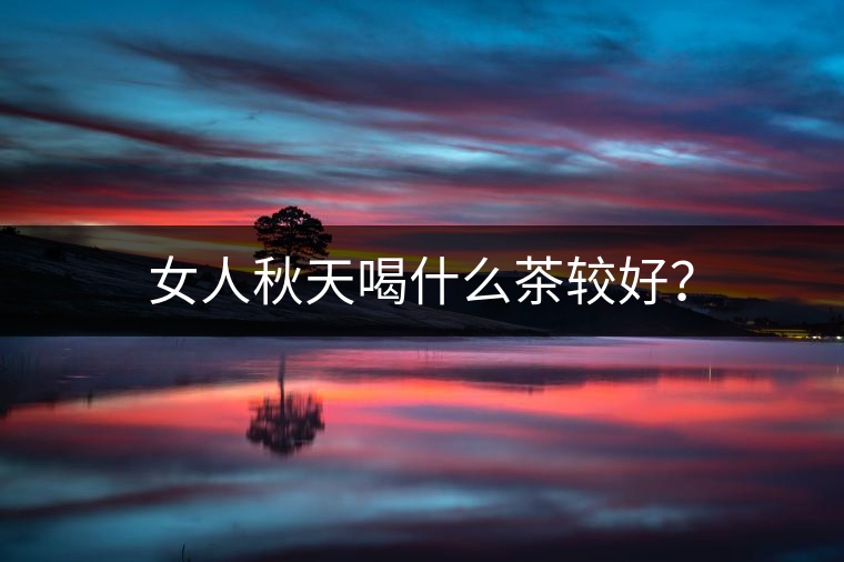 女人秋天喝什么茶較好？
