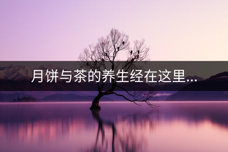 月餅與茶的養(yǎng)生經(jīng)在這里... 月餅與茶的養(yǎng)生經(jīng)在這里...