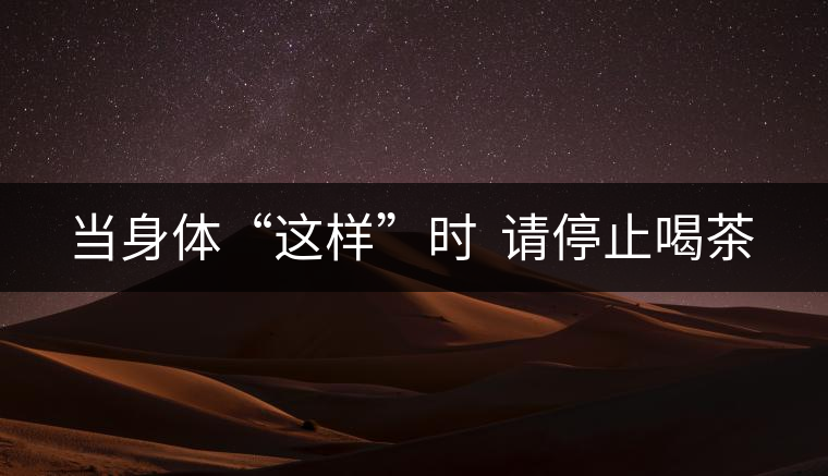 當(dāng)身體“這樣”時(shí) 請停止喝茶 當(dāng)身體“這樣”時(shí) 請停止喝茶