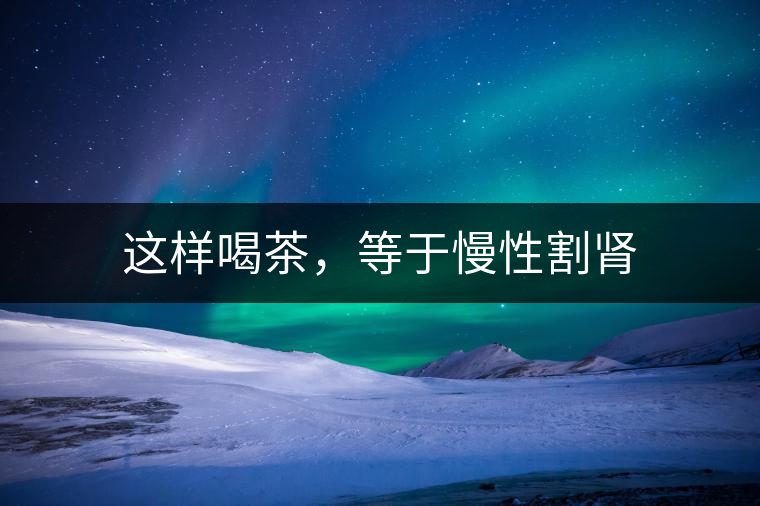 這樣喝茶，等于慢性割腎