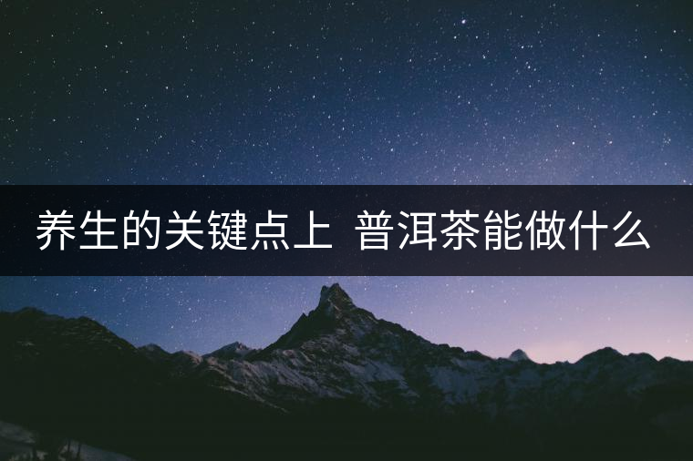 養(yǎng)生的關(guān)鍵點(diǎn)上  普洱茶能做什么？