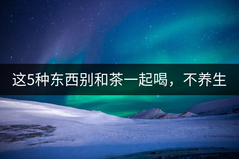 這5種東西別和茶一起喝，不養(yǎng)生還有危害！