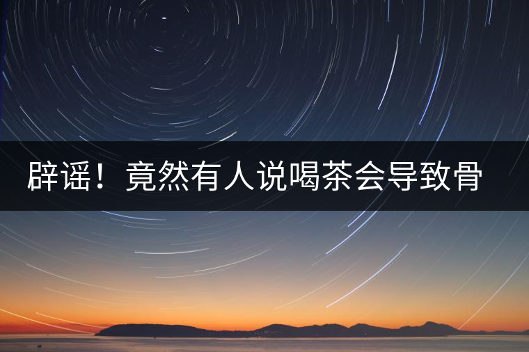 辟謠！竟然有人說喝茶會導(dǎo)致骨質(zhì)疏松