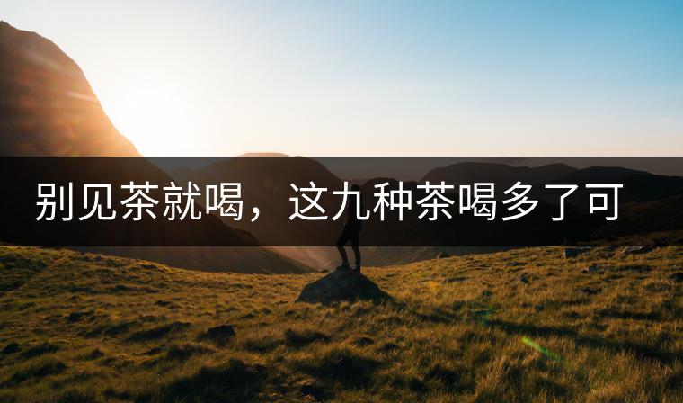 別見(jiàn)茶就喝，這九種茶喝多了可能致病