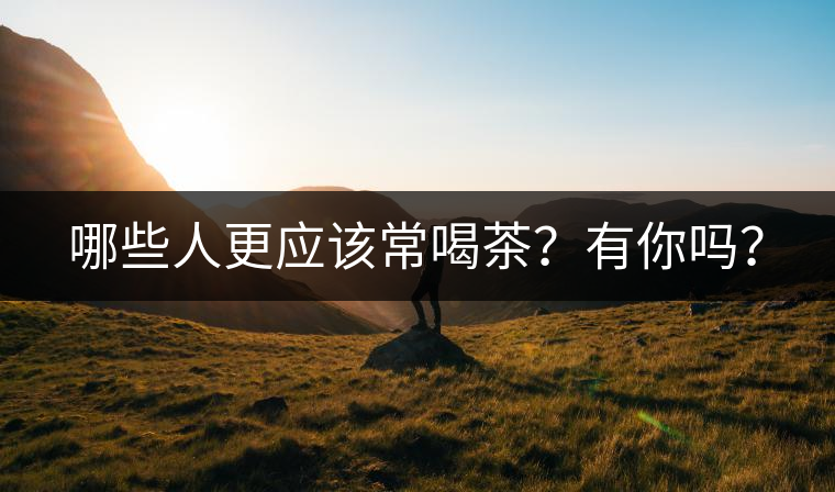 哪些人更應(yīng)該常喝茶？有你嗎？