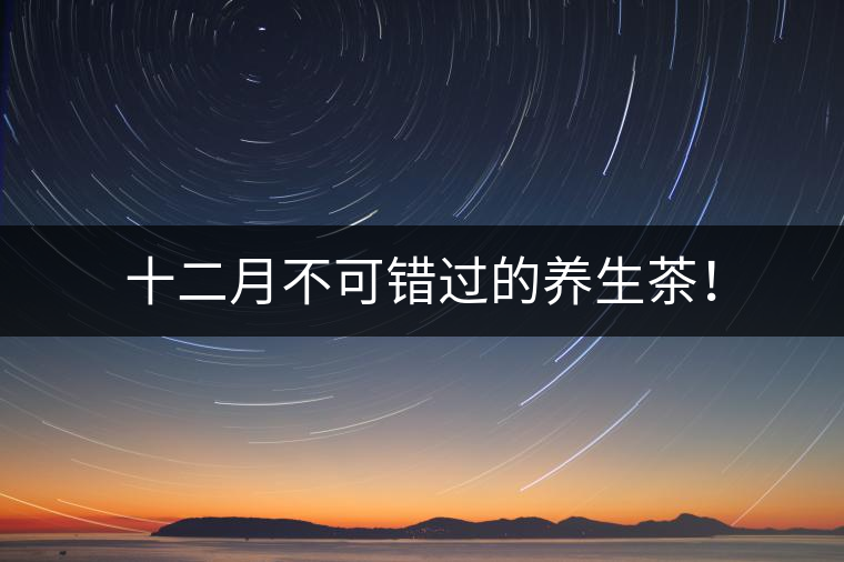 十二月不可錯(cuò)過的養(yǎng)生茶！