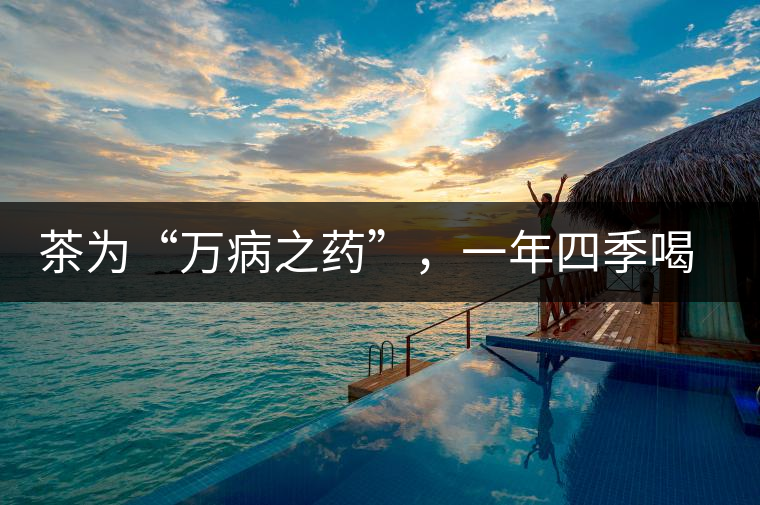 茶為“萬病之藥”，一年四季喝茶有講究