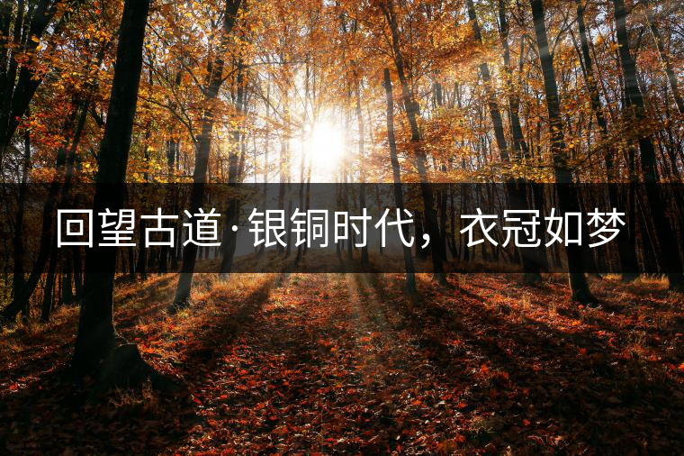 回望古道·銀銅時(shí)代，衣冠如夢