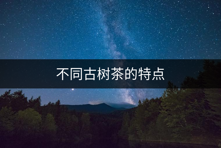 不同古樹茶的特點(diǎn) 不同古樹茶的特點(diǎn)