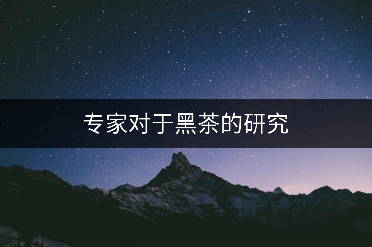 專家對于黑茶的研究