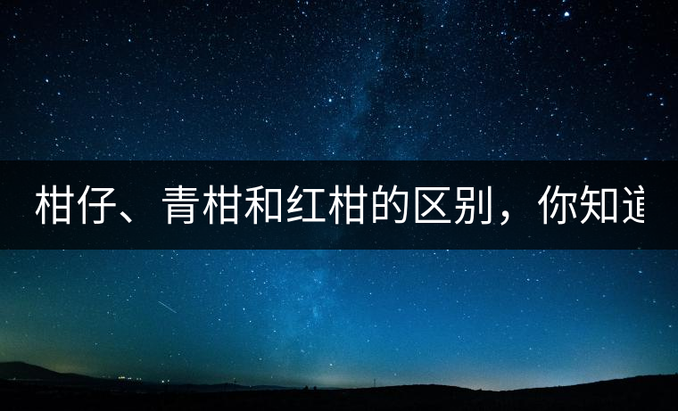柑仔、青柑和紅柑的區(qū)別，你知道嗎？