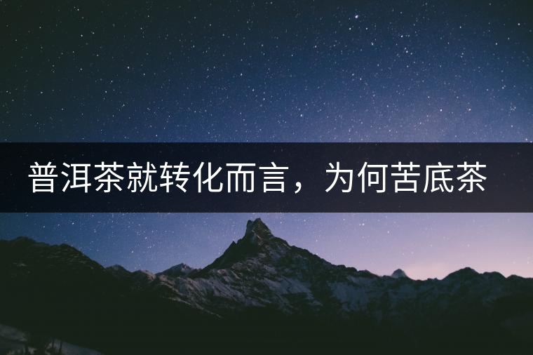 普洱茶就轉(zhuǎn)化而言，為何苦底茶遠(yuǎn)勝于澀底茶？