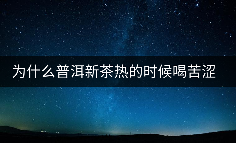 為什么普洱新茶熱的時(shí)候喝苦澀，溫的時(shí)候回甘？