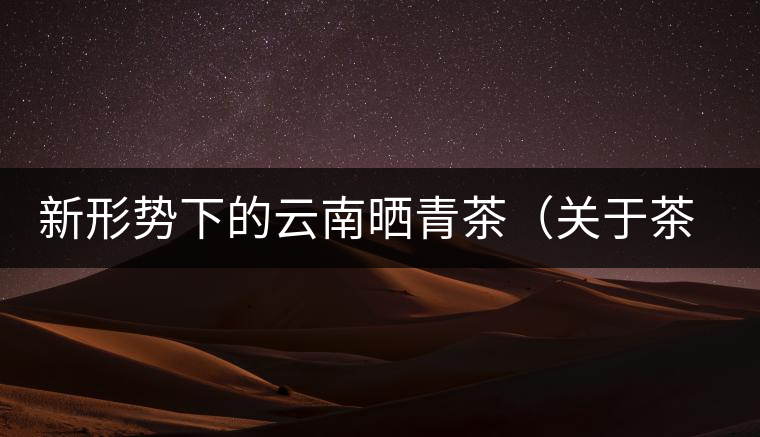 新形勢(shì)下的云南曬青茶（關(guān)于茶葉、茶樹專業(yè)數(shù)據(jù)深度綜合剖析）