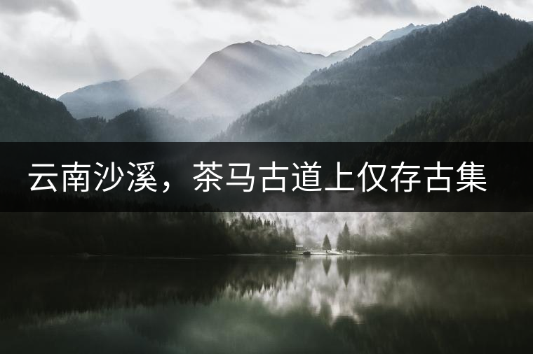 云南沙溪，茶馬古道上僅存古集市