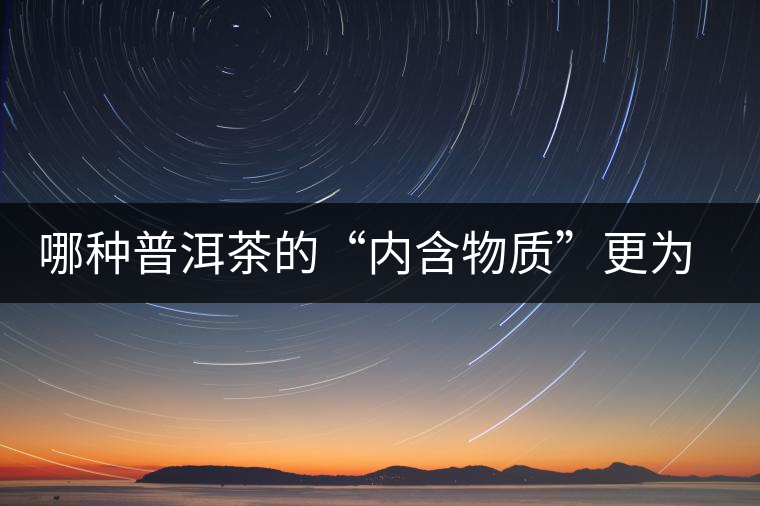 哪種普洱茶的“內(nèi)含物質(zhì)”更為豐富？