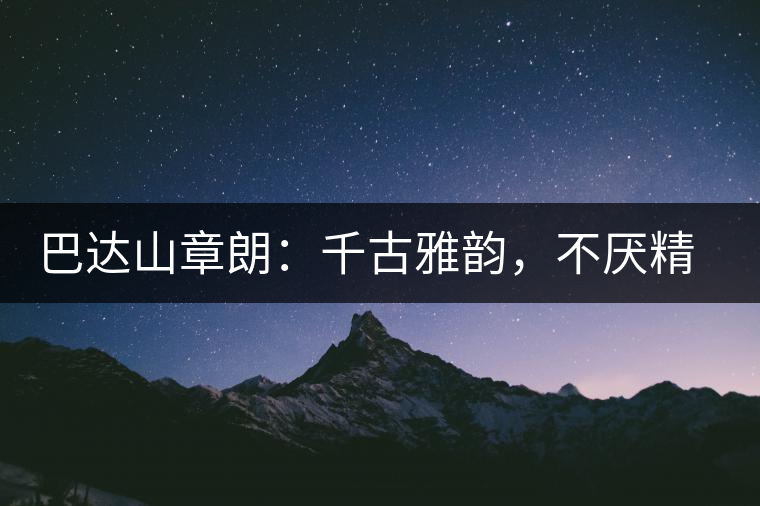 巴達(dá)山章朗：千古雅韻，不厭精細(xì)
