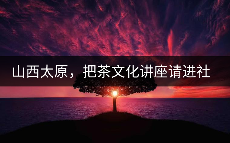 山西太原，把茶文化講座請進(jìn)社區(qū)