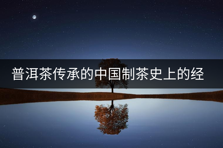 普洱茶傳承的中國制茶史上的經(jīng)典技術(shù) 普洱茶傳承的中國制茶史上的經(jīng)典技術(shù)