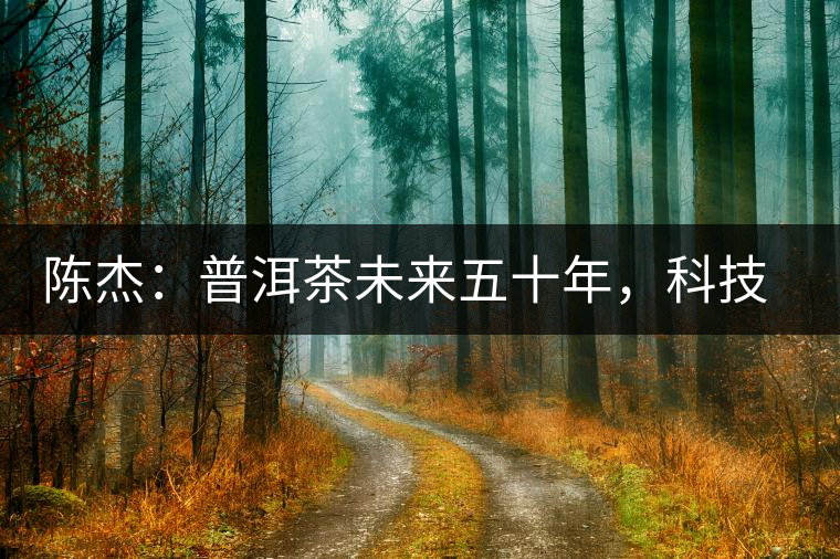 陳杰：普洱茶未來五十年，科技面臨的七項(xiàng)突破（二）