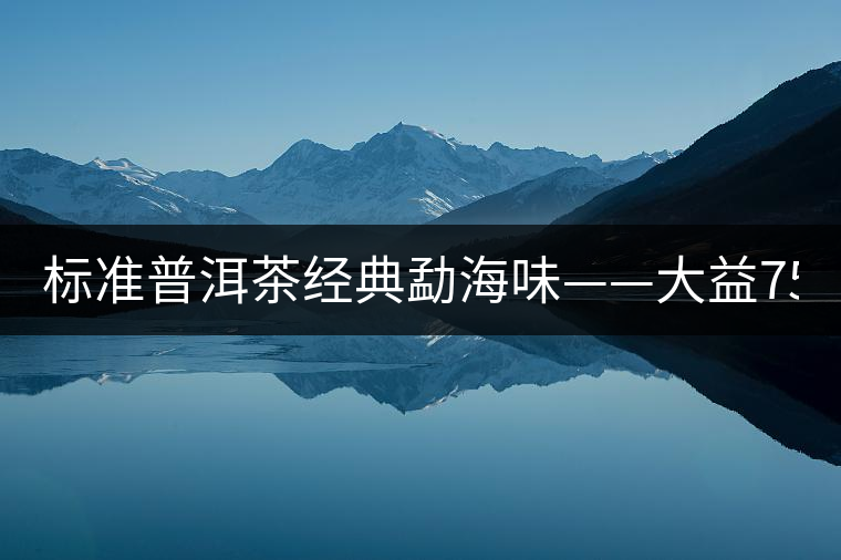 標準普洱茶經(jīng)典勐海味——大益7542、7572