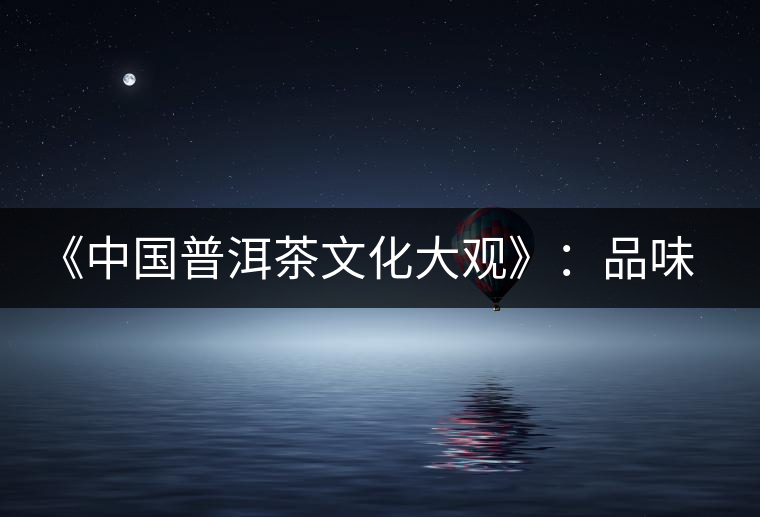 《中國普洱茶文化大觀》:品味自然和文化的無窮滋味 《中國普洱茶文化大觀》:品味自然和文化的無窮滋味