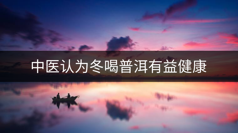 中醫(yī)認為冬喝普洱有益健康 中醫(yī)認為冬喝普洱有益健康
