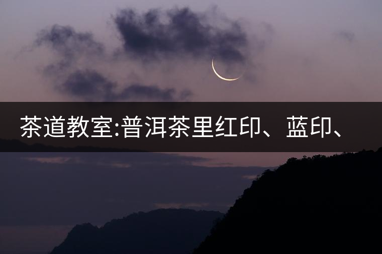 茶道教室:普洱茶里紅印、藍(lán)印、黃印代表什么?