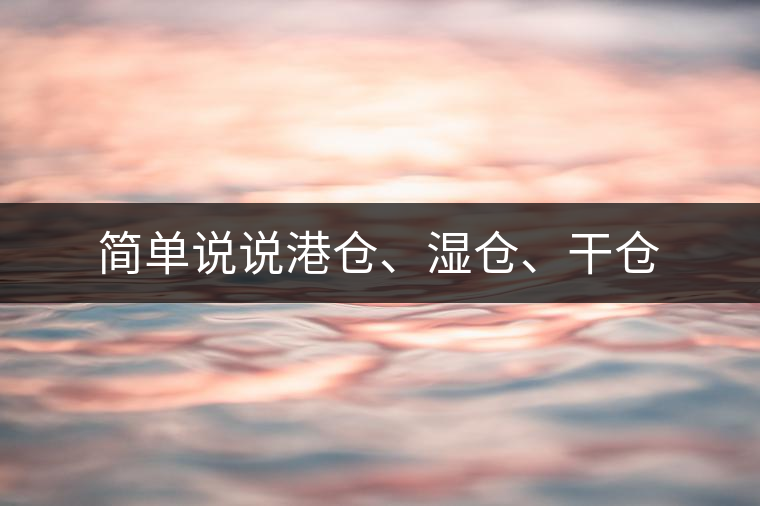 簡(jiǎn)單說(shuō)說(shuō)港倉(cāng)、濕倉(cāng)、干倉(cāng)